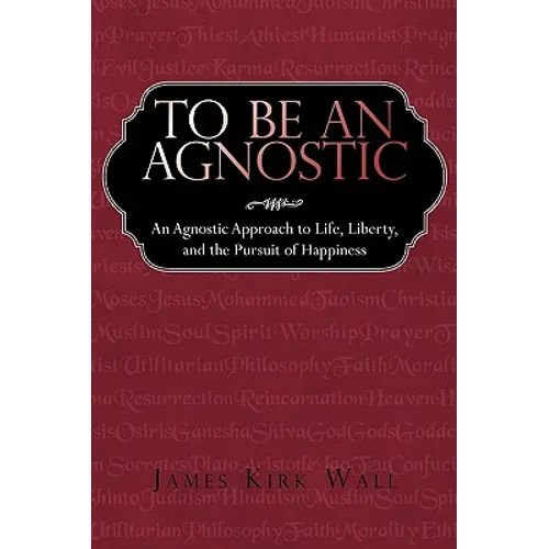 To Be an Agnostic: An Agnostic Approach to Life, Liberty, and the Pursuit of Happiness - Paperback
