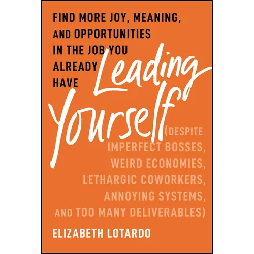 Leading Yourself: Find More Joy, Meaning, and Opportunities in the Job You Already Have (Despite Imperfect Bosses, Weird Economies, Lethargic Coworker - Hardcover