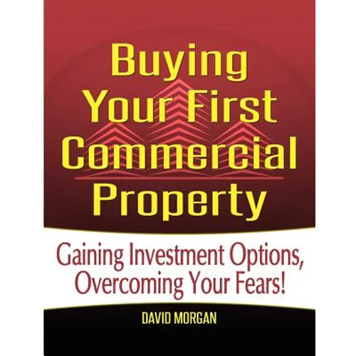 Buying Your First Commercial Property: Gaining Investment Options, Overcoming Your Fears! - Paperback