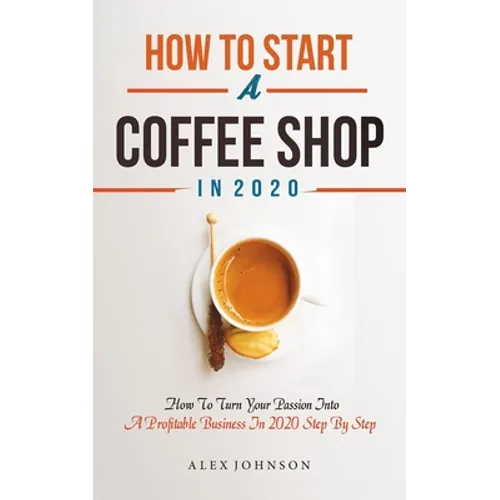 How To Start A Coffee Shop in 2020: How To Turn Your Passion Into A Profitable Business In 2020 Step By Step - Paperback