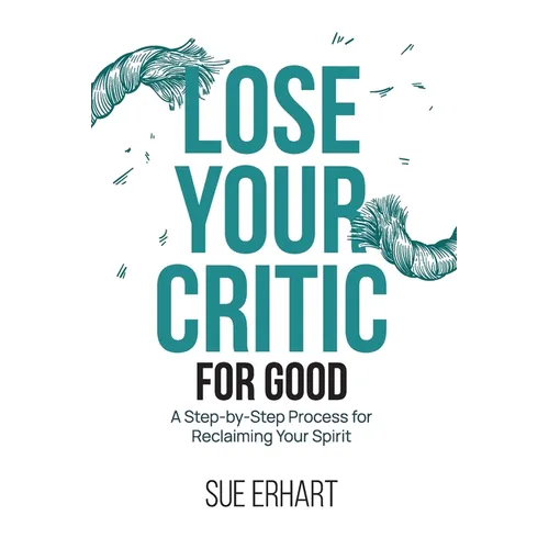 Lose Your Critic for Good: A Step-by-Step Process for Reclaiming Your Spirit. - Paperback