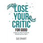 Lose Your Critic for Good: A Step-by-Step Process for Reclaiming Your Spirit. - Paperback