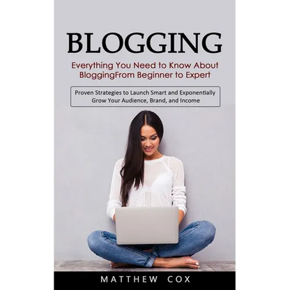Blogging: Everything You Need to Know About Blogging From Beginner to Expert (Proven Strategies to Launch Smart and Exponentially Grow Your Audience, - Paperback