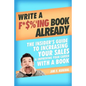 Write a F*$%'ing Book Already: The Insider's Guide To Increasing Your Sales & Improving Your Career With A Book - Paperback