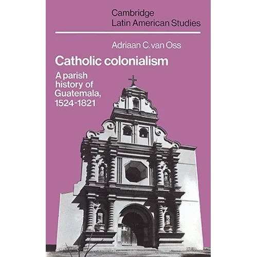 Catholic Colonialism: A Parish History of Guatemala, 1524 1821 - Paperback