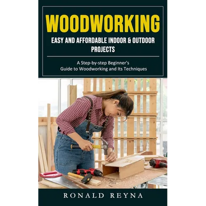 Woodworking: Easy and Affordable Indoor & Outdoor Projects (A Step-by-step Beginner's Guide to Woodworking and Its Techniques) - Paperback