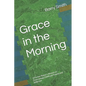 Grace in the Morning: A Former Pastor's Memoir of Overcoming Childhood Trauma and Addiction - Paperback