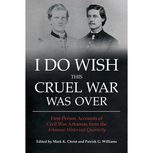 I Do Wish This Cruel War Was Over: First-Person Accounts of Civil War Arkansas from the Arkansas Historical Quarterly - Paperback