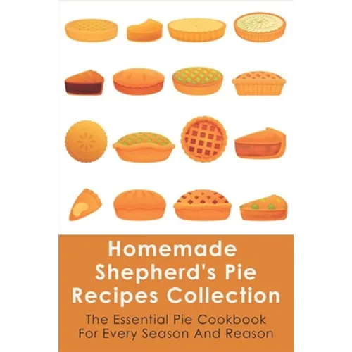 Homemade Shepherd's Pie Recipes Collection: The Essential Pie Cookbook For Every Season And Reason: Tips To Make A Perfect Shepherd'S Pie - Paperback