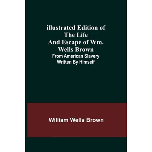 Illustrated Edition of the Life and Escape of Wm. Wells Brown; From American Slavery Written by Himself - Paperback