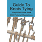 Guide To Knots Tying: Simplified Guide Book With Pictorial Illustrations: Climbing Knots Tying Guide - Paperback