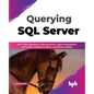 Querying SQL Server: Run T-SQL Operations, Data Extraction, Data Manipulation, and Custom Queries to Deliver Simplified Analytics - Paperback