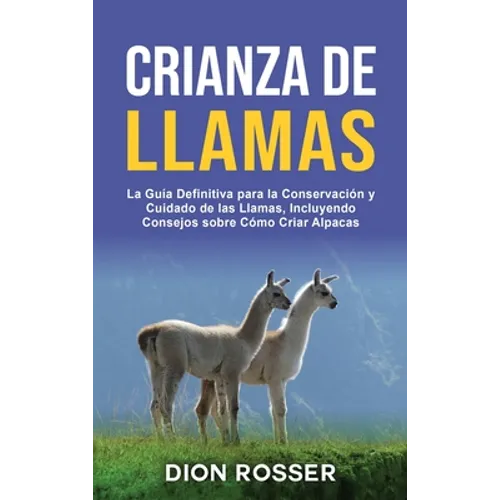 Crianza de llamas: La guía definitiva para la conservación y cuidado de las llamas, incluyendo consejos sobre cómo criar alpacas - Hardcover