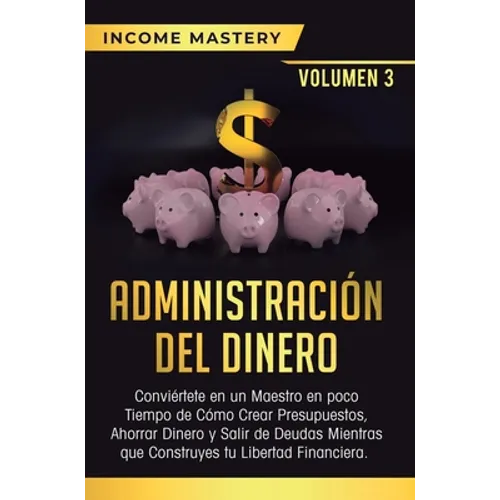 Administración del Dinero: Conviértete en un Maestro en Poco Tiempo de Cómo Crear Presupuestos, Ahorrar Dinero y Salir de Deudas Mientras Que Con - Hardcover