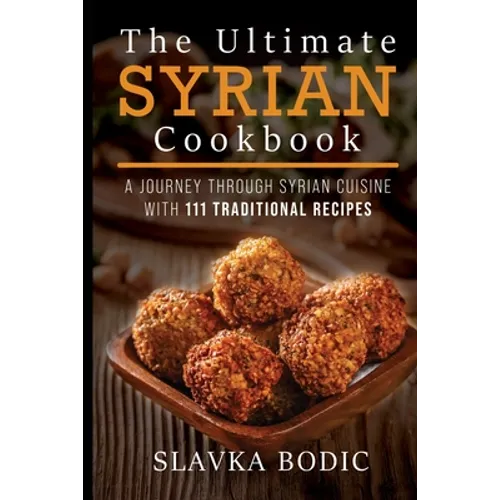 The Ultimate Syrian Cookbook: A Journey Through Syrian Cuisine With 111 Traditional Recipes - Paperback