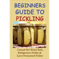 Beginners Guide To Pickling: Canned Hot Water Bath, Refrigerator Pickles & Lacto Fermented Pickles: How To Water Bath Can Pickles - Paperback