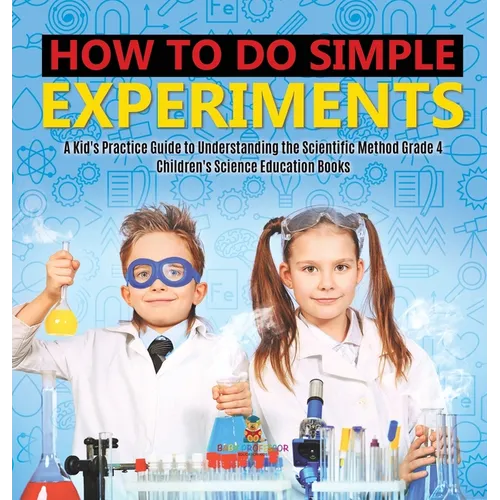 How to Do Simple Experiments A Kid's Practice Guide to Understanding the Scientific Method Grade 4 Children's Science Education Books - Hardcover