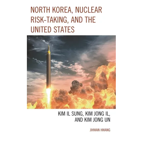 North Korea, Nuclear Risk-Taking, and the United States: Kim Il Sung, Kim Jong Il, and Kim Jong Un - Hardcover