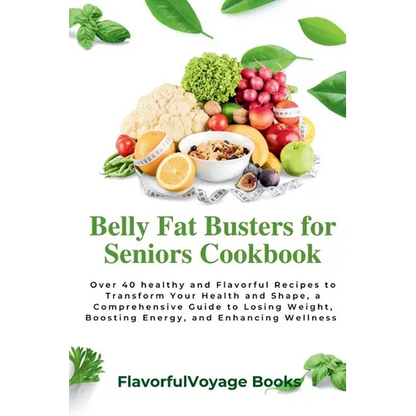 Belly Fat Busters for Seniors Cookbook: Over 40 healthy and Flavorful Recipes to Transform Your Health and Shape, a Comprehensive Guide to Losing Weig - Paperback