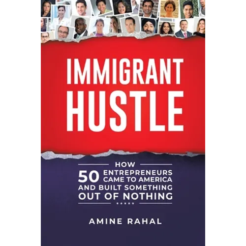 Immigrant Hustle: How 50 Entrepreneurs Came to America and Built Something Out of Nothing - Paperback