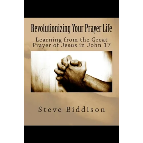 Revolutionizing Your Prayer Life: Learning From the Great Prayer of Jesus in John 17 - Paperback