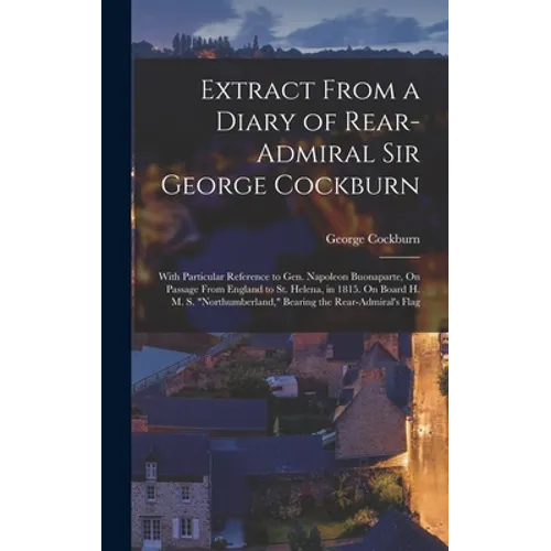 Extract From a Diary of Rear-Admiral Sir George Cockburn: With Particular Reference to Gen. Napoleon Buonaparte, On Passage From England to St. Helena - Hardcover