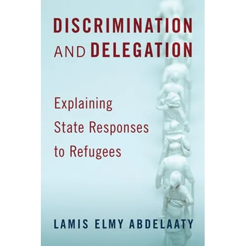 Discrimination and Delegation: Explaining State Responses to Refugees - Hardcover