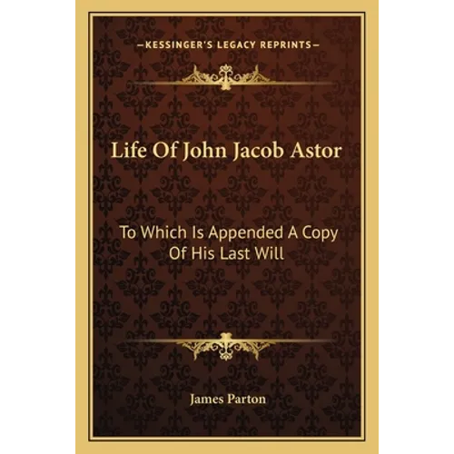 Life Of John Jacob Astor: To Which Is Appended A Copy Of His Last Will - Paperback