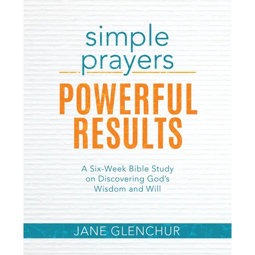 Simple Prayers, Powerful Results: A Six-Week Bible Study on Discovering God's Wisdom and Will - Paperback
