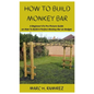 How to Build Monkey Bar: A Beginner'sTo Pro Picture Guide on How To Build A Perfect Monkey Bar on Budget - Paperback