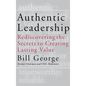 Authentic Leadership: Rediscovering the Secrets to Creating Lasting Value - Hardcover