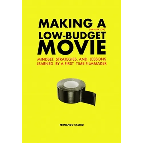Making a Low-Budget Movie: Mindset, Strategies and Lessons Learned by a First Time Filmmaker - Paperback