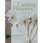 Casting Flowers: A Step-By-Step Guide to Creating Beautiful Botanical Art - Hardcover