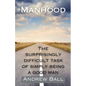 Manhood: The Surprisingly Difficult Task of Simply Being a Good Man - Paperback