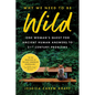 Why We Need to Be Wild: One Woman's Quest for Ancient Human Answers to 21st Century Problems - Hardcover