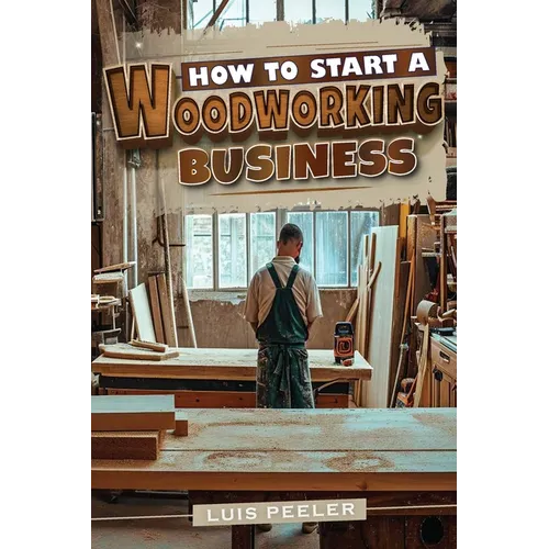 How to start a woodworking business: A Comprehensive Guide to Launching, Growing, and Profiting from Your Passion for Woodworking - Paperback