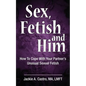 Sex, Fetish and Him: How to Cope with Your Partner's Unusual Sexual Fetish - Paperback