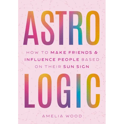 Astrologic: How to Make Friends & Influence People Based on Their Sun Sign - Hardcover