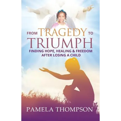 From Tragedy to Triumph: Finding Hope, Healing and Freedom After Losing a Child - Paperback