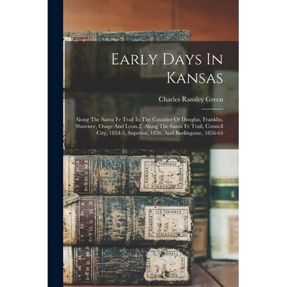 Early Days In Kansas: Along The Santa Fe Trail In The Counties Of Douglas, Franklin, Shawnee, Osage And Lyon.2. Along The Santa Fe Trail, Co - Paperback