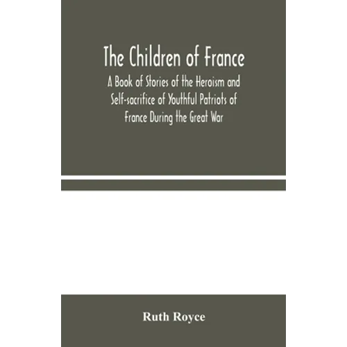 The Children of France: A Book of Stories of the Heroism and Self-sacrifice of Youthful Patriots of France During the Great War - Paperback