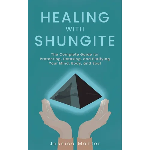 Healing with Shungite: The Complete Guide for Protecting, Detoxing, and Purifying Your Mind, Body, and Soul - Paperback