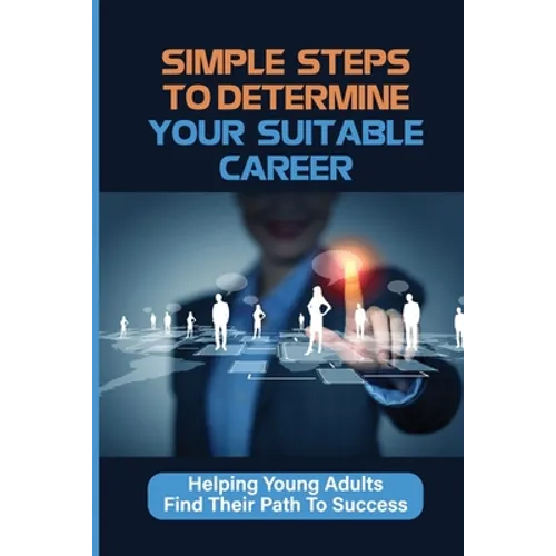 Simple Steps To Determine Your Suitable Career: Helping Young Adults Find Their Path To Success: What To Do When My Son Doesnt Want To Work - Paperback