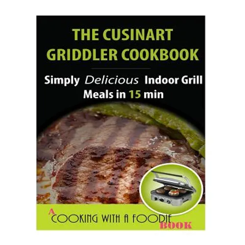 The Cuisinart Griddler Cookbook: Simply Delicious Indoor Grill Meals in 15 Min (Full Color) - Paperback