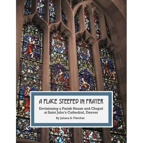 A Place Steeped in Prayer: Envisioning a Parish House and Chapel at Saint John's Cathedral, Denver - Paperback
