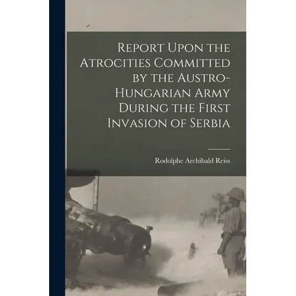 Report Upon the Atrocities Committed by the Austro-Hungarian Army During the First Invasion of Serbia - Paperback