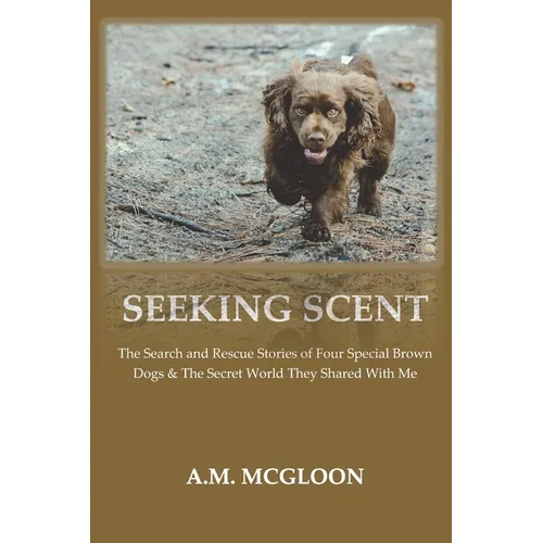 Seeking Scent: The Search and Rescue Stories of Four Special Brown Dogs & The Secret World They Shared With Me - Paperback