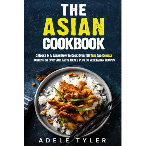 The Asian Cookbook: 2 Books In 1: Learn How To Cook Over 150 Thai And Chinese Dishes For Spicy And Tasty Meals Plus 50 Vegetarian Recipes - Paperback