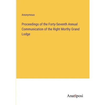Proceedings of the Forty-Seventh Annual Communication of the Right Morthy Grand Lodge - Paperback