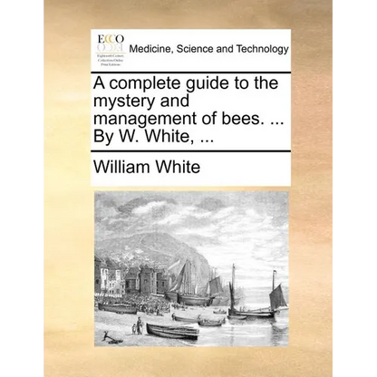 A complete guide to the mystery and management of bees. ... By W. White, ... - Paperback